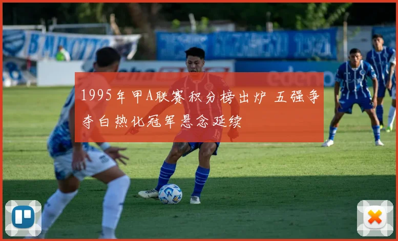 1995年甲A联赛积分榜出炉 五强争夺白热化冠军悬念延续