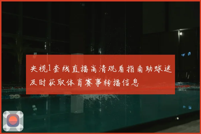 央视1套线直播高清观看指南助球迷及时获取体育赛事转播信息