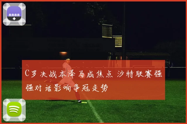 C罗决战本泽马成焦点 沙特联赛强强对话影响争冠走势