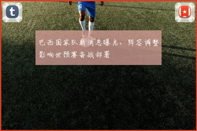 巴西国家队新消息曝光，阵容调整影响世预赛备战部署