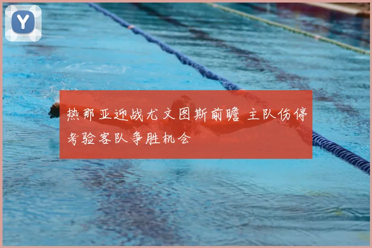 热那亚迎战尤文图斯前瞻 主队伤停考验客队争胜机会