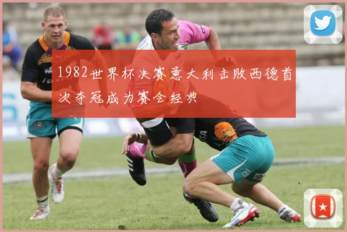 1982世界杯决赛意大利击败西德首次夺冠成为赛会经典