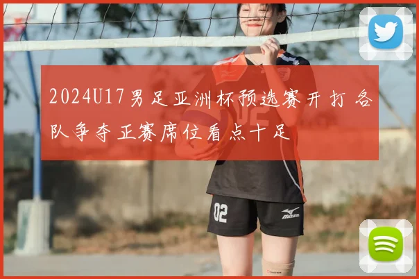 2024U17男足亚洲杯预选赛开打 各队争夺正赛席位看点十足