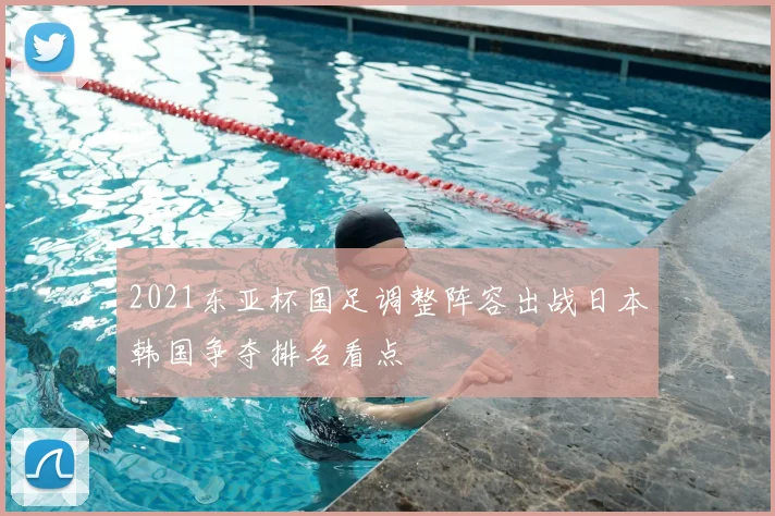 2021东亚杯国足调整阵容出战日本韩国争夺排名看点