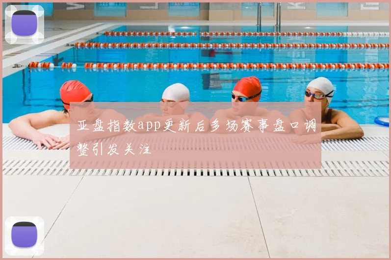 亚盘指数app更新后多场赛事盘口调整引发关注