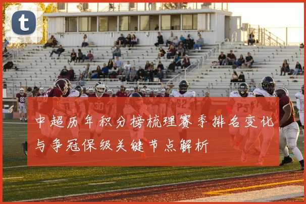 中超历年积分榜梳理赛季排名变化与争冠保级关键节点解析
