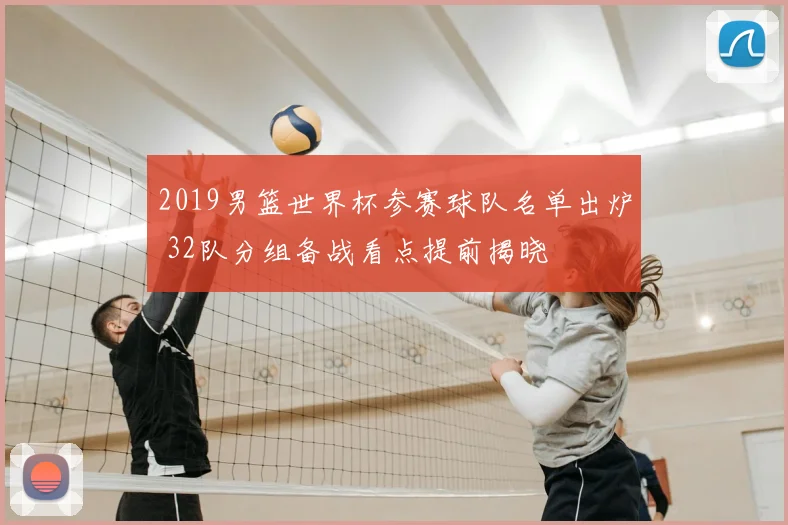2019男篮世界杯参赛球队名单出炉 32队分组备战看点提前揭晓