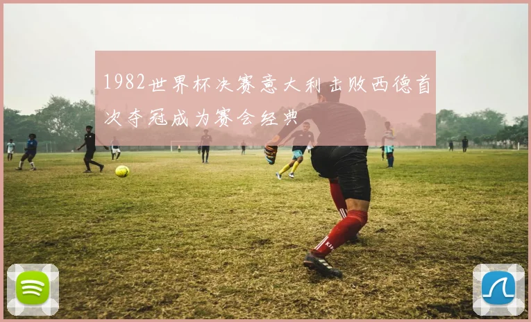1982世界杯决赛意大利击败西德首次夺冠成为赛会经典