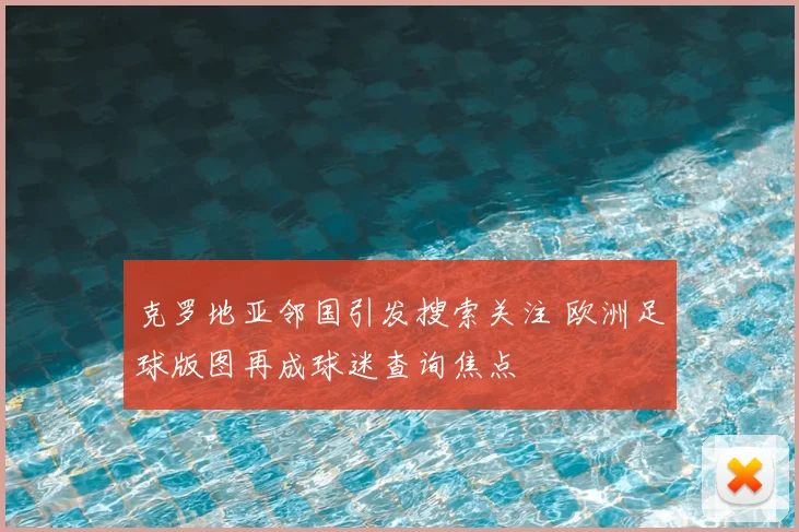 克罗地亚邻国引发搜索关注 欧洲足球版图再成球迷查询焦点