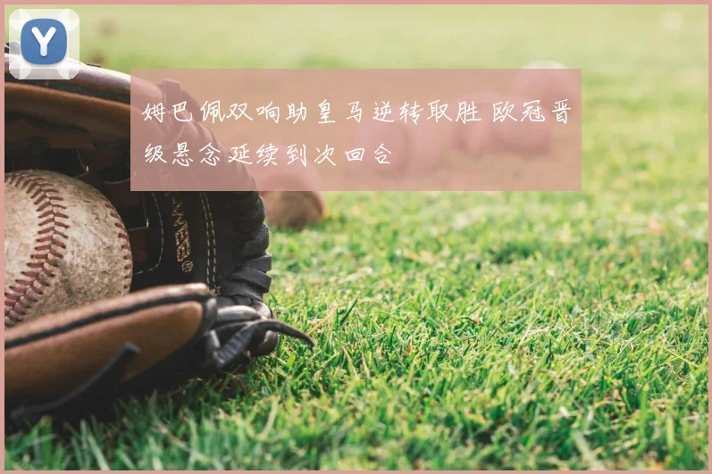 姆巴佩双响助皇马逆转取胜 欧冠晋级悬念延续到次回合