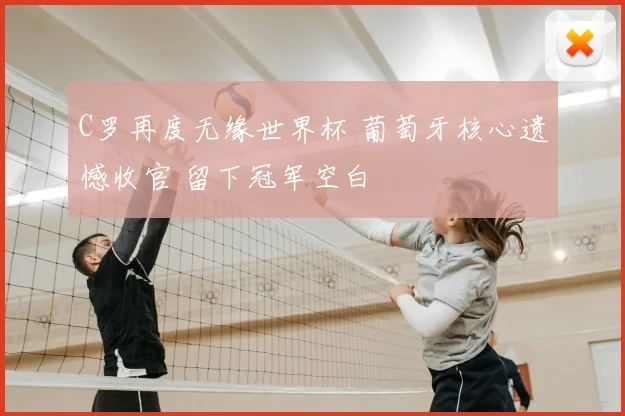 C罗再度无缘世界杯 葡萄牙核心遗憾收官 留下冠军空白