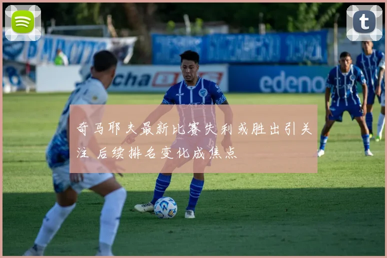 奇马耶夫最新比赛失利或胜出引关注 后续排名变化成焦点