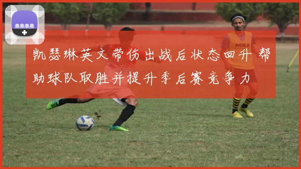 凯瑟琳英文带伤出战后状态回升 帮助球队取胜并提升季后赛竞争力