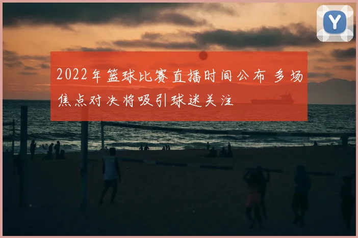 2022年篮球比赛直播时间公布 多场焦点对决将吸引球迷关注