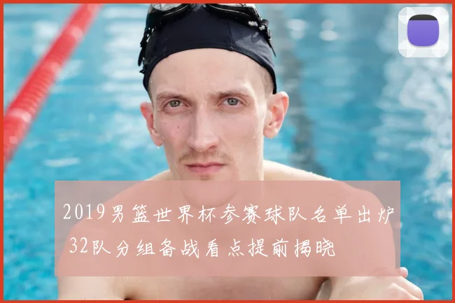 2019男篮世界杯参赛球队名单出炉 32队分组备战看点提前揭晓