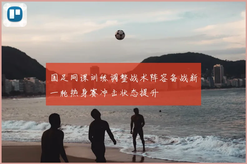 国足网课训练调整战术阵容备战新一轮热身赛冲击状态提升