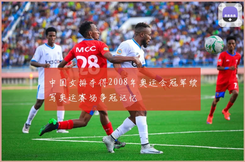 中国女排夺得2008年奥运会冠军续写奥运赛场争冠记忆