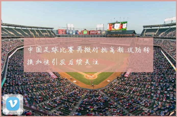 中国足球比赛再掀对抗高潮 攻防转换加快引发后续关注