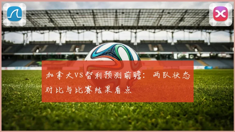 加拿大vs智利预测前瞻：两队状态对比与比赛结果看点
