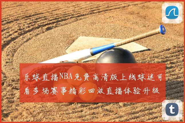 乐球直播NBA免费高清版上线球迷可看多场赛事精彩回放直播体验升级