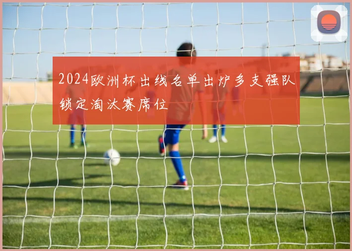 2024欧洲杯出线名单出炉多支强队锁定淘汰赛席位