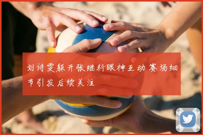 刘诗雯躲开张继科眼神互动 赛场细节引发后续关注