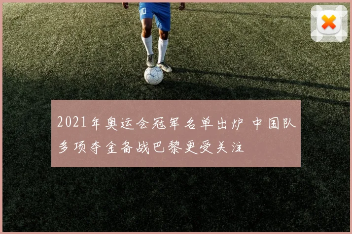 2021年奥运会冠军名单出炉 中国队多项夺金备战巴黎更受关注