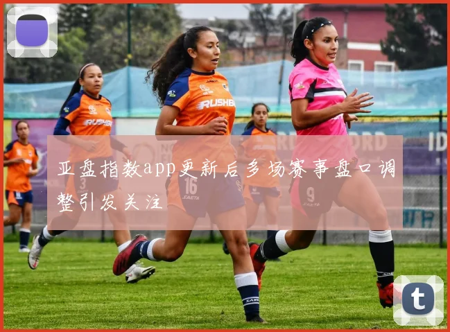 亚盘指数app更新后多场赛事盘口调整引发关注