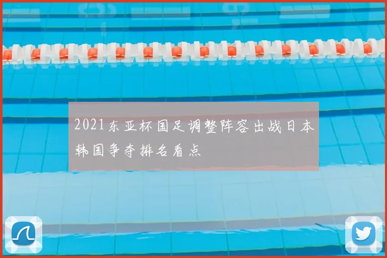 2021东亚杯国足调整阵容出战日本韩国争夺排名看点