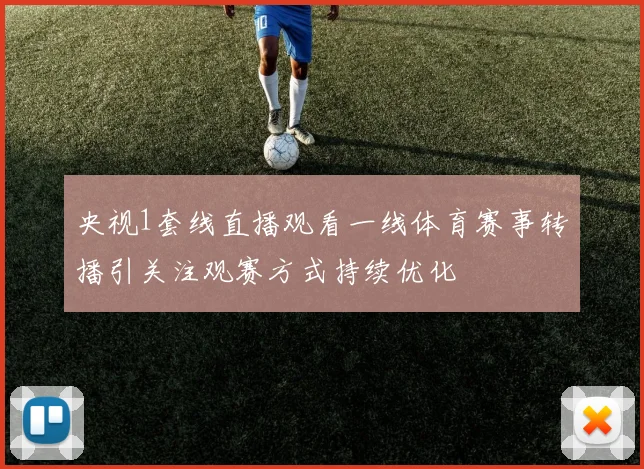 央视1套线直播观看一线体育赛事转播引关注观赛方式持续优化