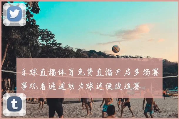 乐球直播体育免费直播开启多场赛事观看通道助力球迷便捷追赛