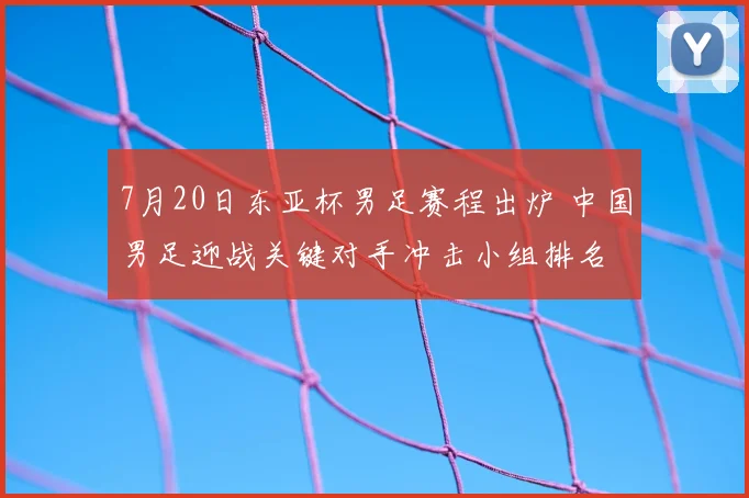 7月20日东亚杯男足赛程出炉 中国男足迎战关键对手冲击小组排名