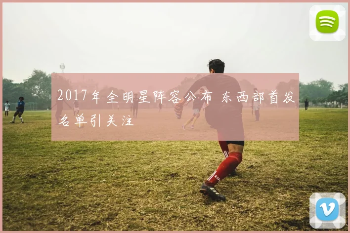 2017年全明星阵容公布 东西部首发名单引关注