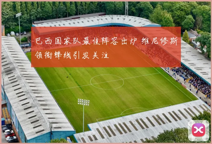 巴西国家队最佳阵容出炉 维尼修斯领衔锋线引发关注