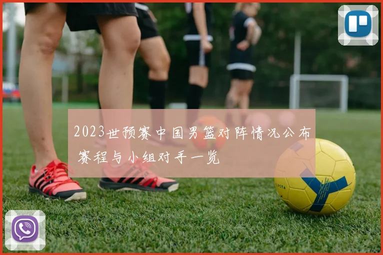 2023世预赛中国男篮对阵情况公布 赛程与小组对手一览